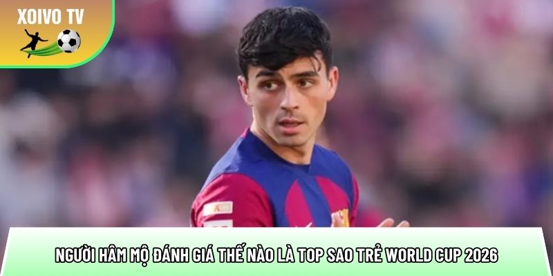 nguoi ham mo danh gia the nao la top sao tre world cup 2026