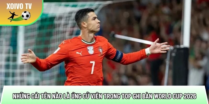 Top ghi bàn World Cup 2026 - Chân sút hứa hẹn phá kỷ lục 2 nhung cai ten nao la ung cu vien trong top ghi ban world cup 2026